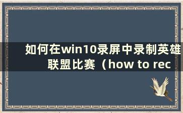 如何在win10录屏中录制英雄联盟比赛（how to record lol in win10）